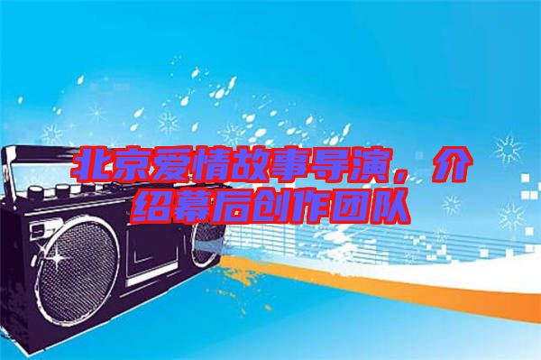 北京愛情故事導演，介紹幕后創(chuàng)作團隊