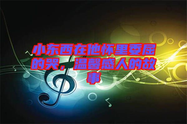 小東西在他懷里委屈的哭，溫馨感人的故事