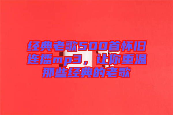 經(jīng)典老歌500首懷舊連播mp3，讓你重溫那些經(jīng)典的老歌