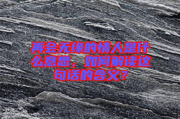 再會(huì)無(wú)緣的情人是什么意思，如何解讀這句話(huà)的含義？