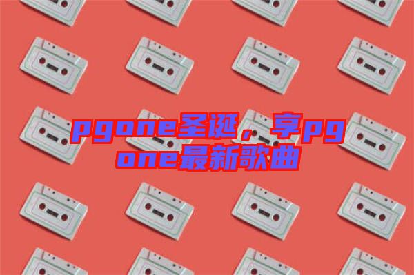 pgone圣誕，享pgone最新歌曲