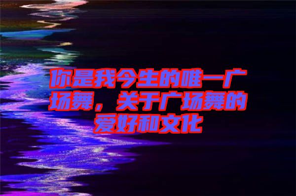 你是我今生的唯一廣場(chǎng)舞，關(guān)于廣場(chǎng)舞的愛(ài)好和文化