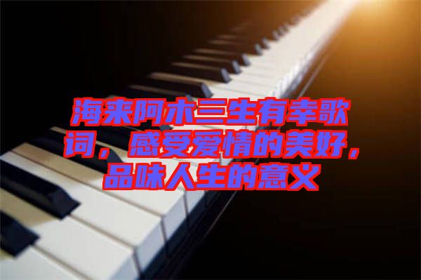 海來(lái)阿木三生有幸歌詞，感受愛情的美好，品味人生的意義
