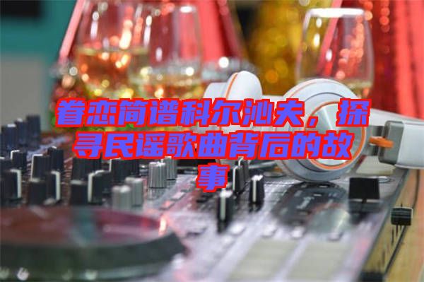 眷戀簡譜科爾沁夫，探尋民謠歌曲背后的故事