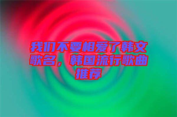 我們不要相愛了韓文歌名，韓國流行歌曲推薦