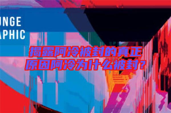 揭露阿冷被封的真正原因阿冷為什么被封？