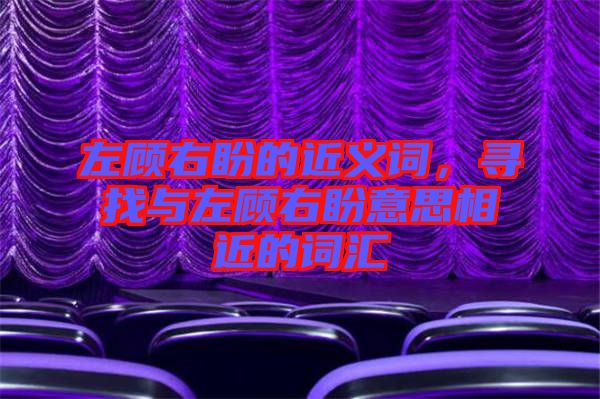 左顧右盼的近義詞，尋找與左顧右盼意思相近的詞匯