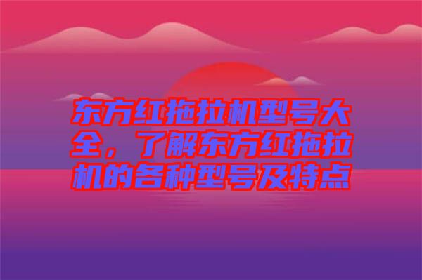 東方紅拖拉機型號大全，了解東方紅拖拉機的各種型號及特點