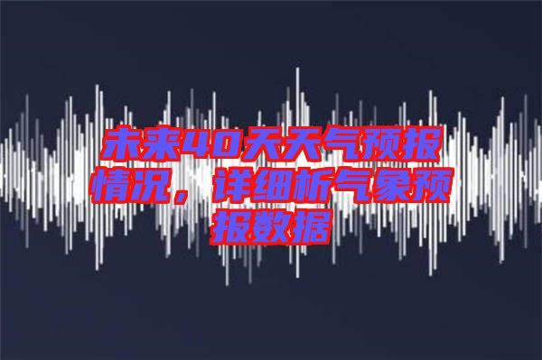未來(lái)40天天氣預(yù)報(bào)情況，詳細(xì)析氣象預(yù)報(bào)數(shù)據(jù)