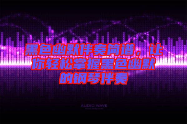 黑色幽默伴奏簡(jiǎn)譜，讓你輕松掌握黑色幽默的鋼琴伴奏