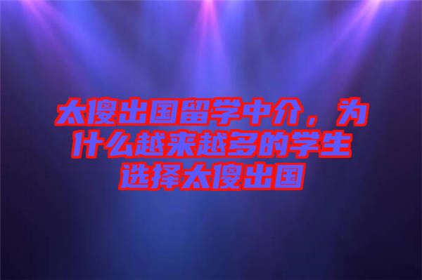 太傻出國(guó)留學(xué)中介，為什么越來越多的學(xué)生選擇太傻出國(guó)
