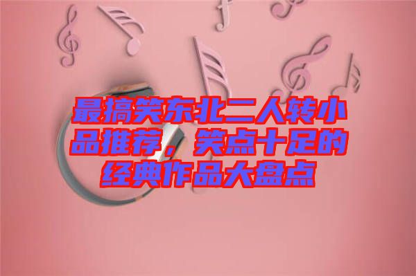 最搞笑東北二人轉(zhuǎn)小品推薦，笑點(diǎn)十足的經(jīng)典作品大盤點(diǎn)