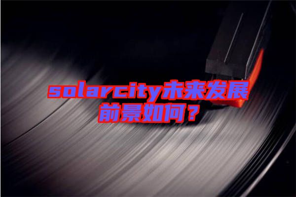 solarcity未來發(fā)展前景如何？