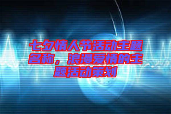 七夕情人節(jié)活動(dòng)主題名稱，浪漫愛情的主題活動(dòng)策劃