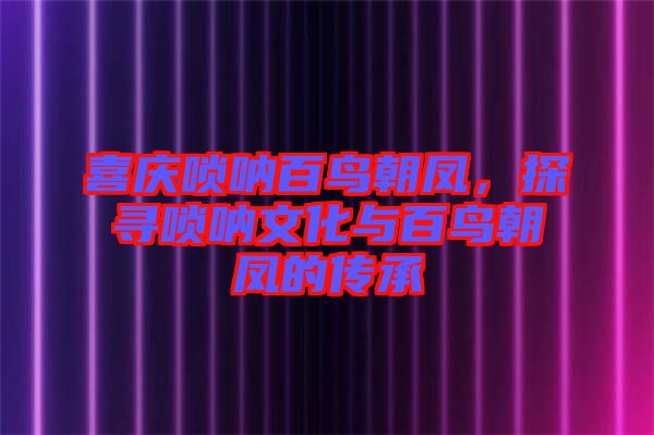 喜慶嗩吶百鳥朝鳳，探尋嗩吶文化與百鳥朝鳳的傳承