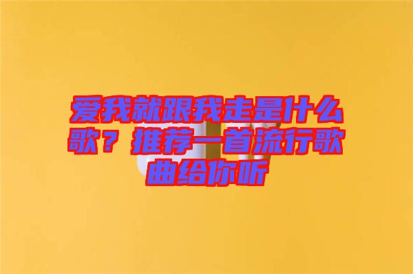愛我就跟我走是什么歌？推薦一首流行歌曲給你聽