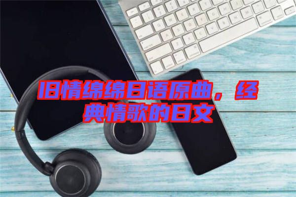 舊情綿綿日語原曲，經(jīng)典情歌的日文