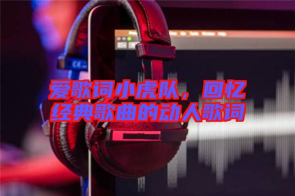 愛(ài)歌詞小虎隊(duì)，回憶經(jīng)典歌曲的動(dòng)人歌詞