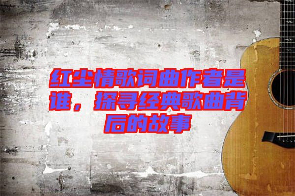 紅塵情歌詞曲作者是誰(shuí)，探尋經(jīng)典歌曲背后的故事