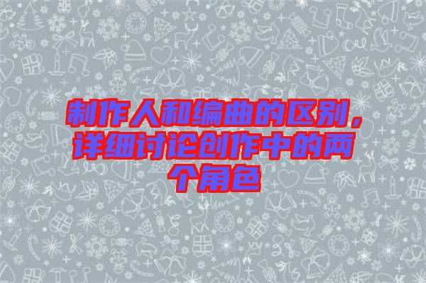 制作人和編曲的區(qū)別，詳細討論創(chuàng)作中的兩個角色