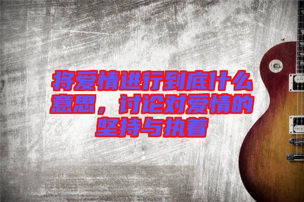 將愛情進行到底什么意思，討論對愛情的堅持與執(zhí)著