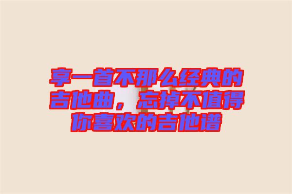 享一首不那么經(jīng)典的吉他曲，忘掉不值得你喜歡的吉他譜