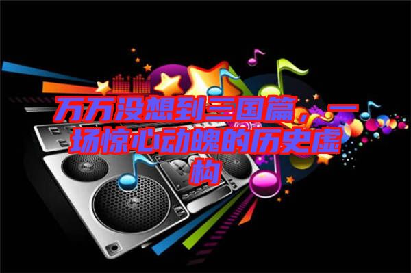 萬萬沒想到三國(guó)篇，一場(chǎng)驚心動(dòng)魄的歷史虛構(gòu)