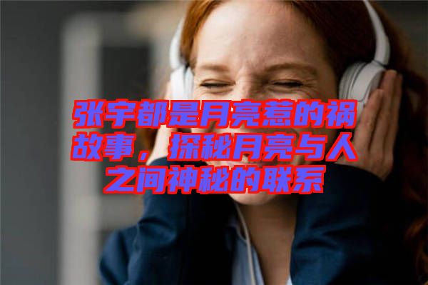 張宇都是月亮惹的禍故事，探秘月亮與人之間神秘的聯(lián)系