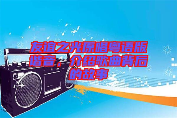 友誼之光原唱粵語版諧音，介紹歌曲背后的故事