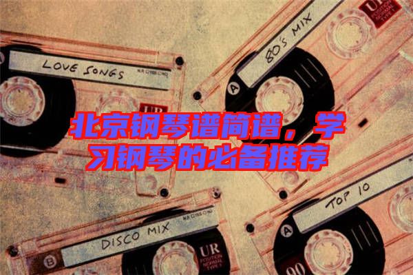北京鋼琴譜簡譜，學(xué)習(xí)鋼琴的必備推薦