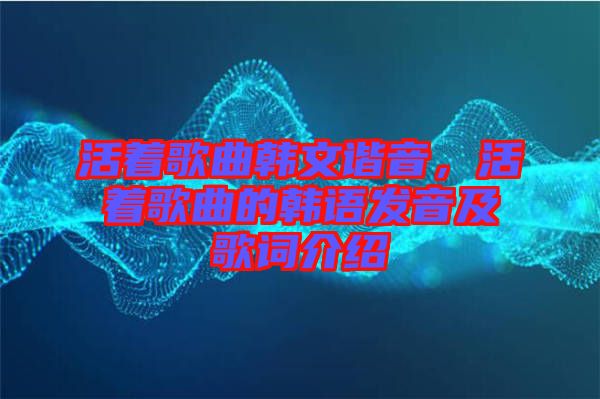 活著歌曲韓文諧音，活著歌曲的韓語(yǔ)發(fā)音及歌詞介紹