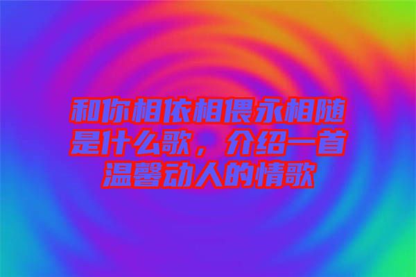 和你相依相偎永相隨是什么歌，介紹一首溫馨動(dòng)人的情歌