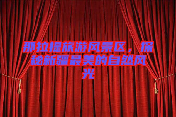 那拉提旅游風(fēng)景區(qū)，探秘新疆最美的自然風(fēng)光