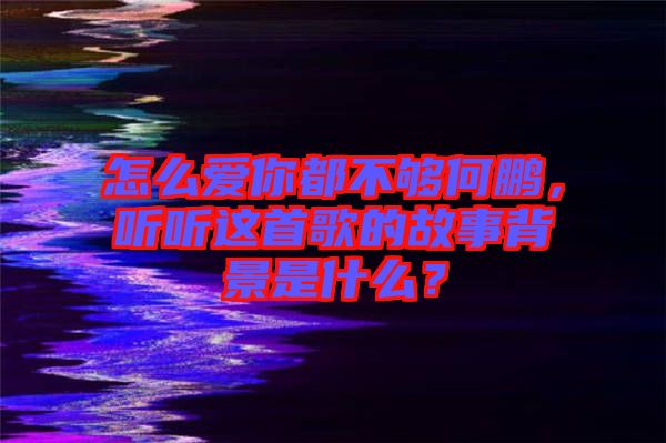 怎么愛(ài)你都不夠何鵬，聽(tīng)聽(tīng)這首歌的故事背景是什么？