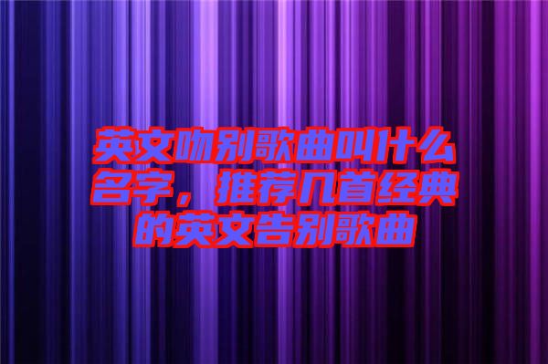 英文吻別歌曲叫什么名字，推薦幾首經(jīng)典的英文告別歌曲