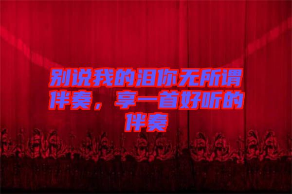 別說我的淚你無所謂伴奏，享一首好聽的伴奏