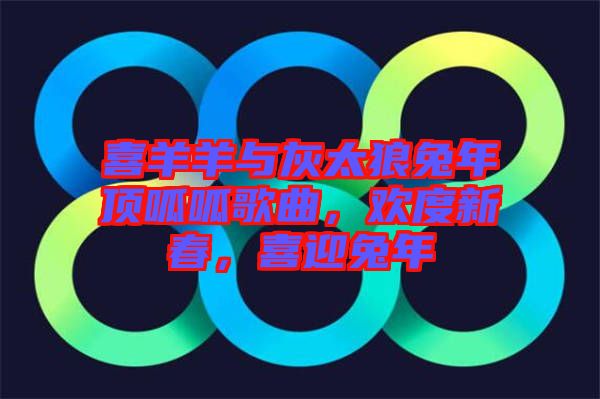 喜羊羊與灰太狼兔年頂呱呱歌曲，歡度新春，喜迎兔年