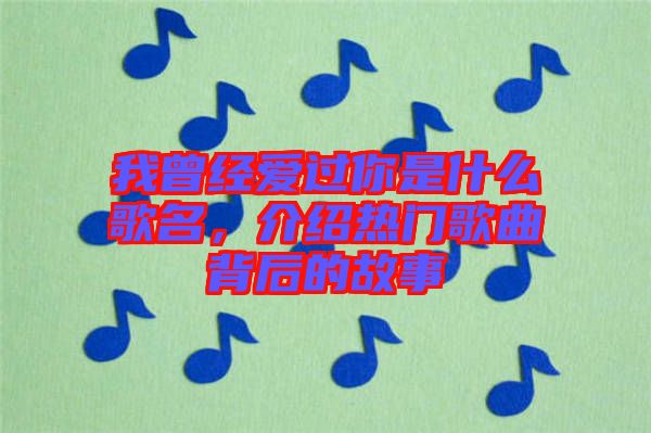 我曾經(jīng)愛過你是什么歌名，介紹熱門歌曲背后的故事