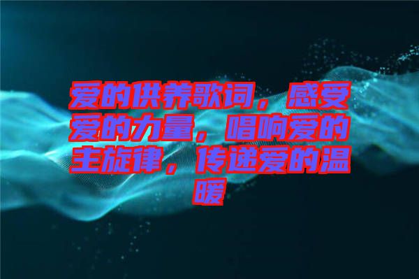 愛的供養(yǎng)歌詞，感受愛的力量，唱響愛的主旋律，傳遞愛的溫暖