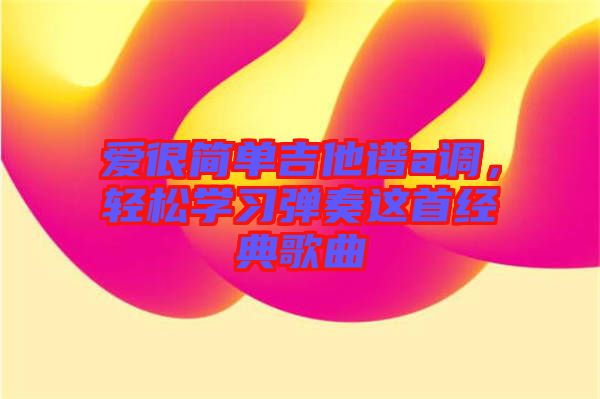 愛很簡(jiǎn)單吉他譜a調(diào)，輕松學(xué)習(xí)彈奏這首經(jīng)典歌曲