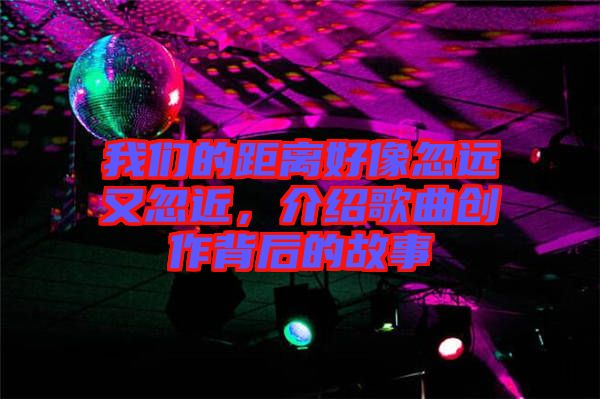 我們的距離好像忽遠又忽近，介紹歌曲創(chuàng)作背后的故事