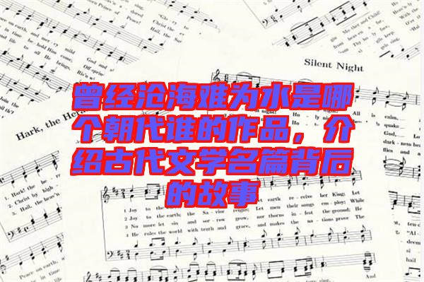 曾經(jīng)滄海難為水是哪個(gè)朝代誰的作品，介紹古代文學(xué)名篇背后的故事
