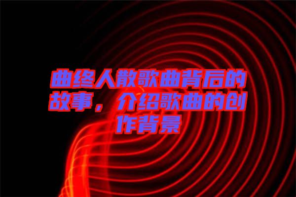 曲終人散歌曲背后的故事，介紹歌曲的創(chuàng)作背景