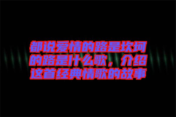 都說(shuō)愛(ài)情的路是坎坷的路是什么歌，介紹這首經(jīng)典情歌的故事