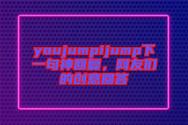 youjumpijump下一句神回復(fù)，網(wǎng)友們的創(chuàng)意回答