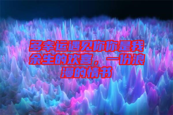 多幸運(yùn)遇見(jiàn)你你是我余生的歡喜，一份浪漫的情書(shū)