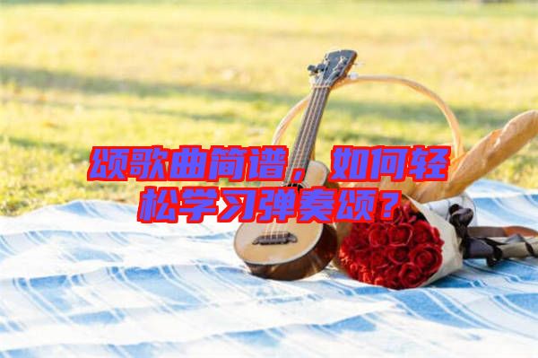 頌歌曲簡譜，如何輕松學(xué)習(xí)彈奏頌？