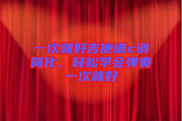 一次就好吉他譜c調(diào)簡(jiǎn)化，輕松學(xué)會(huì)彈奏一次就好