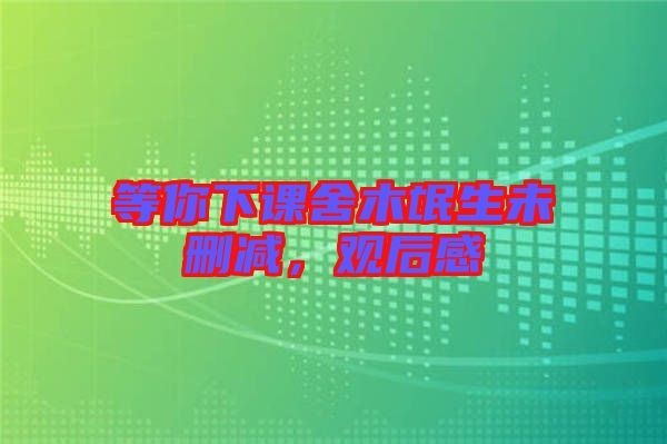 等你下課舍木氓生未刪減，觀后感