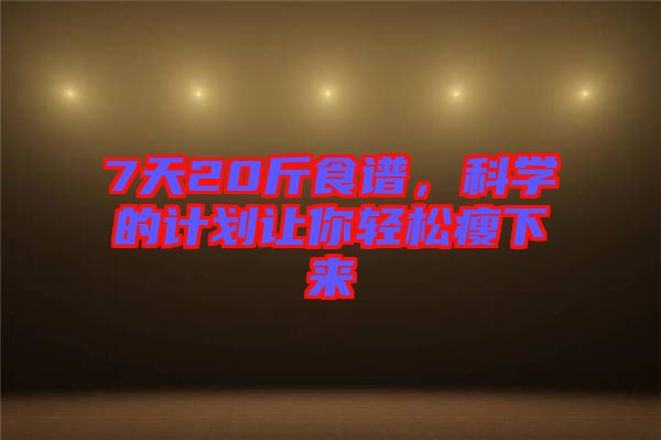 7天20斤食譜，科學(xué)的計劃讓你輕松瘦下來